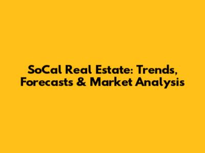 SoCal Real Estate: Trends, Forecasts & Market Analysis