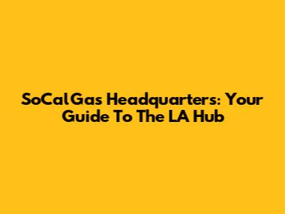 SoCalGas Headquarters: Your Guide To The LA Hub