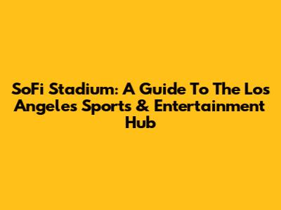 SoFi Stadium: A Guide To The Los Angeles Sports & Entertainment Hub