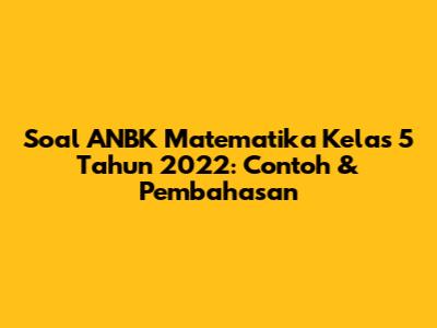 Soal ANBK Matematika Kelas 5 Tahun 2022: Contoh & Pembahasan
