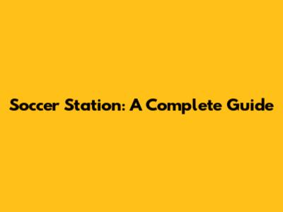 Soccer Station: A Complete Guide
