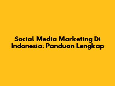 Social Media Marketing Di Indonesia: Panduan Lengkap