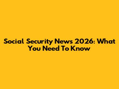 Social Security News 2026: What You Need To Know
