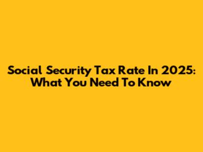 Social Security Tax Rate In 2025: What You Need To Know