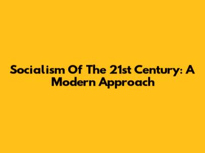 Socialism Of The 21st Century: A Modern Approach
