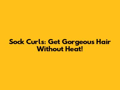 Sock Curls: Get Gorgeous Hair Without Heat!