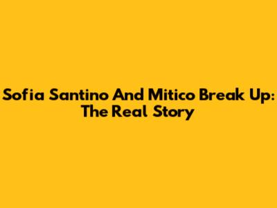 Sofia Santino And Mitico Break Up: The Real Story