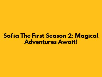 Sofia The First Season 2: Magical Adventures Await!