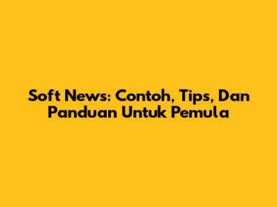 Soft News: Contoh, Tips, Dan Panduan Untuk Pemula
