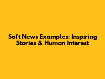 Soft News Examples: Inspiring Stories & Human Interest