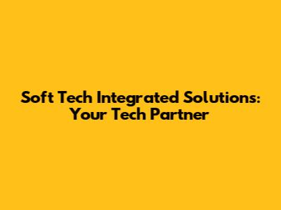 Soft Tech Integrated Solutions: Your Tech Partner