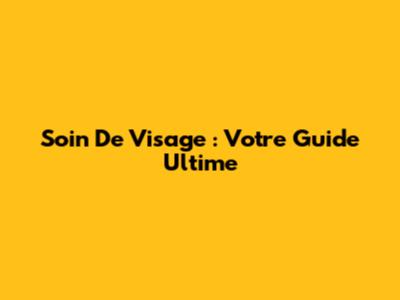 Soin De Visage : Votre Guide Ultime