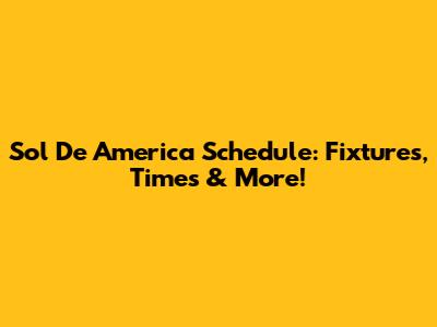 Sol De America Schedule: Fixtures, Times & More!