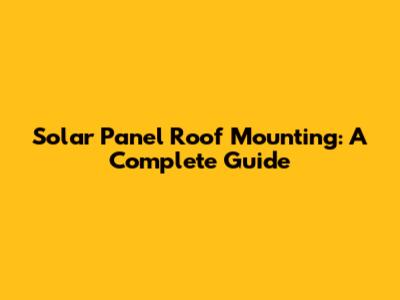 Solar Panel Roof Mounting: A Complete Guide