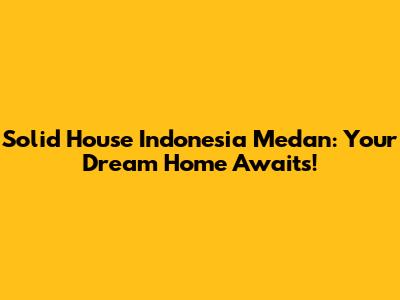 Solid House Indonesia Medan: Your Dream Home Awaits!