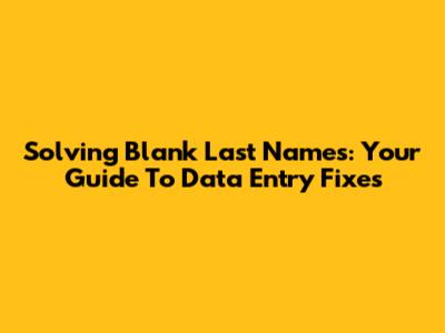Solving Blank Last Names: Your Guide To Data Entry Fixes