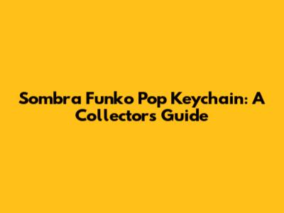Sombra Funko Pop Keychain: A Collector's Guide
