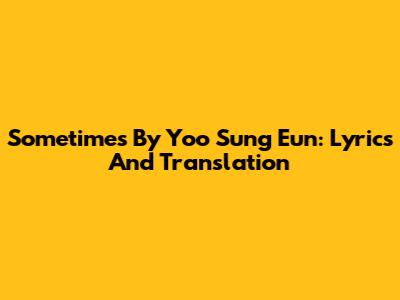 Sometimes By Yoo Sung Eun: Lyrics And Translation
