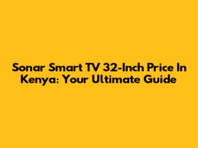 Sonar Smart TV 32-Inch Price In Kenya: Your Ultimate Guide