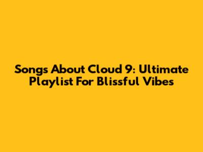 Songs About Cloud 9: Ultimate Playlist For Blissful Vibes