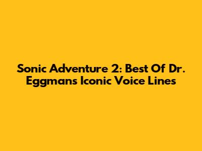 Sonic Adventure 2: Best Of Dr. Eggman's Iconic Voice Lines