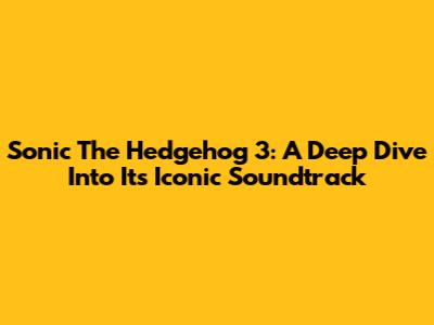 Sonic The Hedgehog 3: A Deep Dive Into Its Iconic Soundtrack