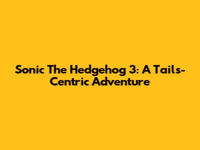 Sonic The Hedgehog 3: A Tails-Centric Adventure