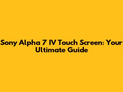 Sony Alpha 7 IV Touch Screen: Your Ultimate Guide