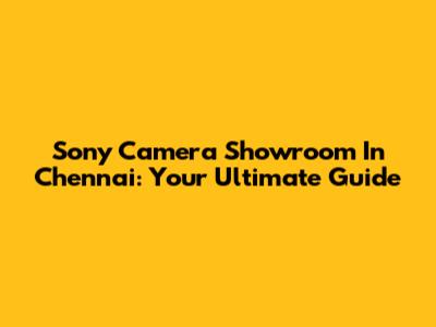 Sony Camera Showroom In Chennai: Your Ultimate Guide