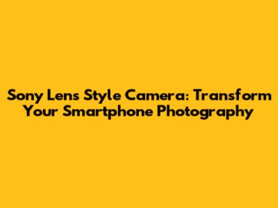 Sony Lens Style Camera: Transform Your Smartphone Photography