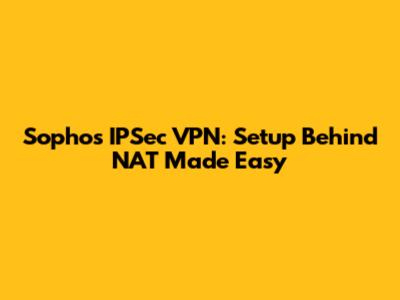 Sophos IPSec VPN: Setup Behind NAT Made Easy