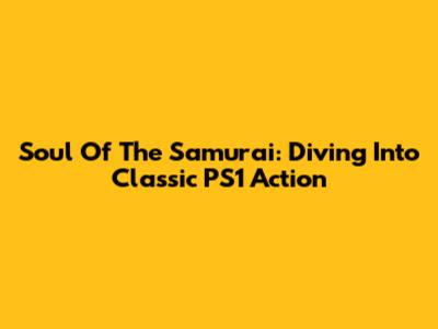 Soul Of The Samurai: Diving Into Classic PS1 Action