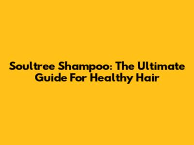 Soultree Shampoo: The Ultimate Guide For Healthy Hair