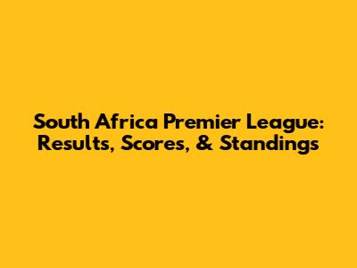South Africa Premier League: Results, Scores, & Standings