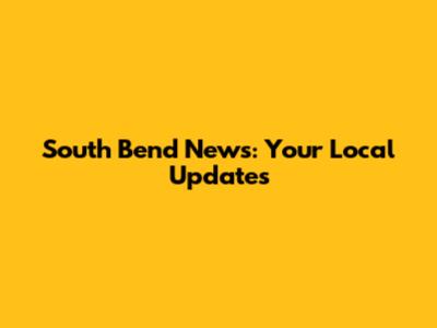South Bend News: Your Local Updates
