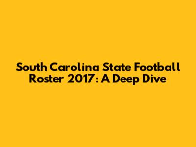 South Carolina State Football Roster 2017: A Deep Dive