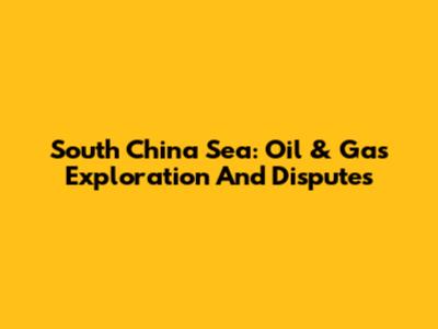 South China Sea: Oil & Gas Exploration And Disputes
