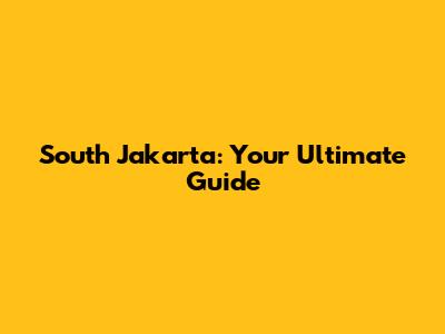South Jakarta: Your Ultimate Guide