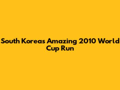 South Korea's Amazing 2010 World Cup Run