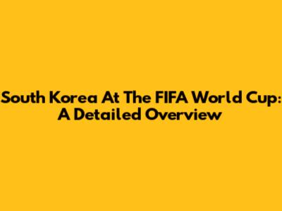 South Korea At The FIFA World Cup: A Detailed Overview