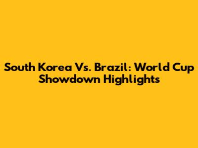South Korea Vs. Brazil: World Cup Showdown Highlights