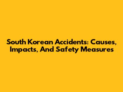 South Korean Accidents: Causes, Impacts, And Safety Measures