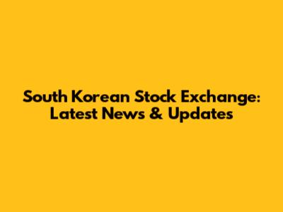 South Korean Stock Exchange: Latest News & Updates