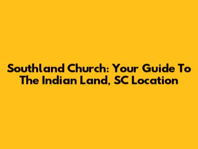 Southland Church: Your Guide To The Indian Land, SC Location