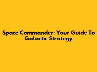 Space Commander: Your Guide To Galactic Strategy