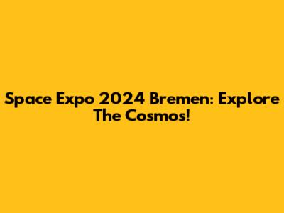 Space Expo 2024 Bremen: Explore The Cosmos!