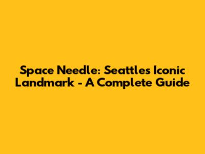 Space Needle: Seattle's Iconic Landmark - A Complete Guide