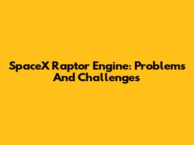 SpaceX Raptor Engine: Problems And Challenges