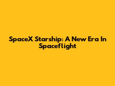 SpaceX Starship: A New Era In Spaceflight