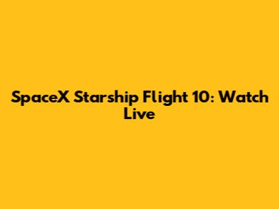 SpaceX Starship Flight 10: Watch Live